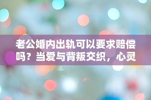 老公婚内出轨可以要求赔偿吗？当爱与背叛交织，心灵的创伤该如何弥补？