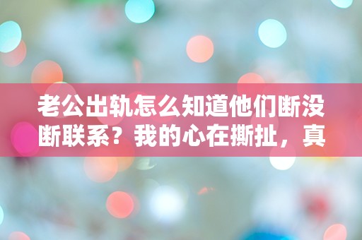 老公出轨怎么知道他们断没断联系？我的心在撕扯，真相究竟藏在哪里？