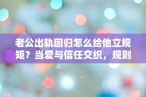 老公出轨回归怎么给他立规矩？当爱与信任交织，规则能否重建？