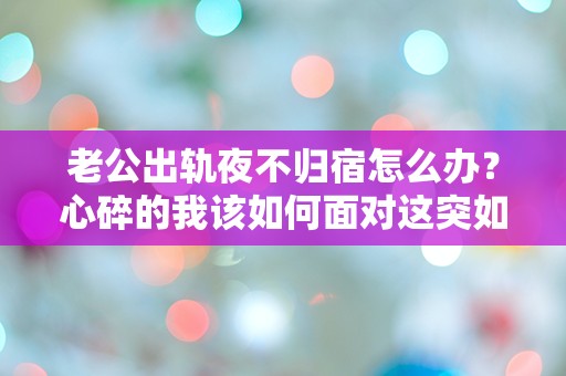 老公出轨夜不归宿怎么办？心碎的我该如何面对这突如其来的背叛！