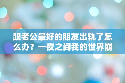 跟老公最好的朋友出轨了怎么办？一夜之间我的世界崩塌了！