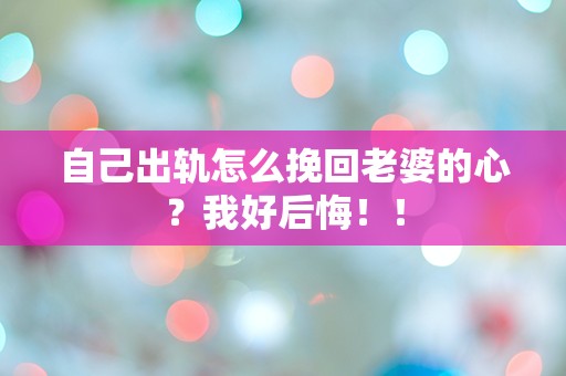 自己出轨怎么挽回老婆的心？我好后悔！！