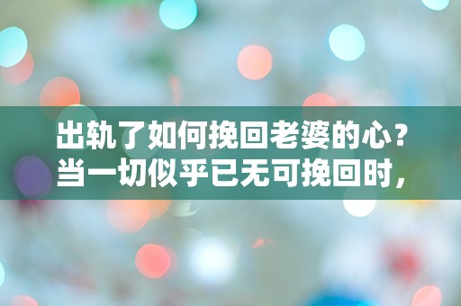 出轨了如何挽回老婆的心？当一切似乎已无可挽回时，绝望中的转机在哪里？