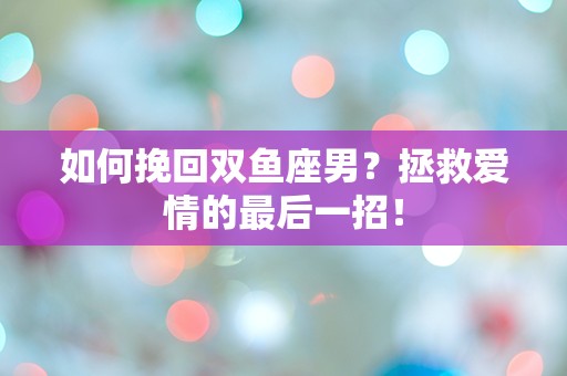 如何挽回双鱼座男？拯救爱情的最后一招！