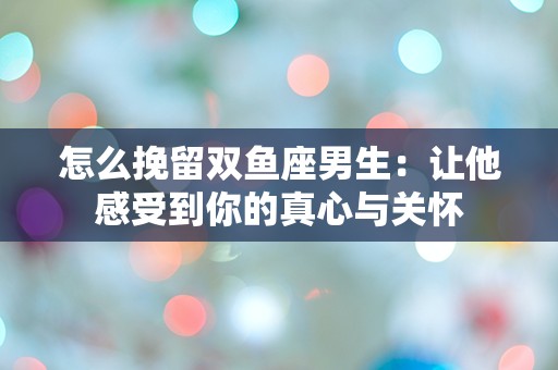 怎么挽留双鱼座男生：让他感受到你的真心与关怀