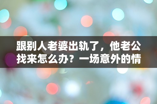 跟别人老婆出轨了，他老公找来怎么办？一场意外的情感漩涡！