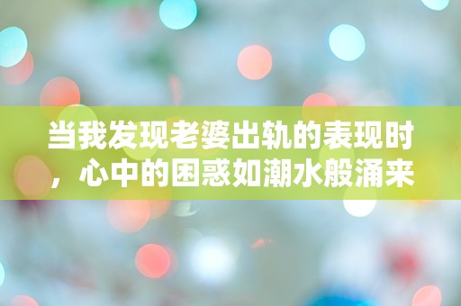 当我发现老婆出轨的表现时，心中的困惑如潮水般涌来！