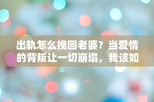 出轨怎么挽回老婆？当爱情的背叛让一切崩塌，我该如何重建信任！