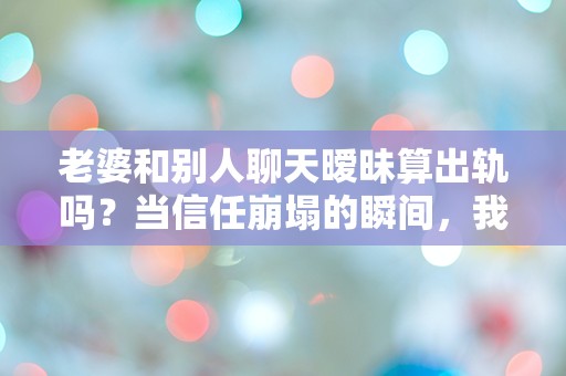 老婆和别人聊天暧昧算出轨吗？当信任崩塌的瞬间，我该如何面对？