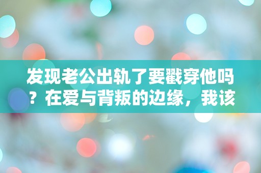 发现老公出轨了要戳穿他吗？在爱与背叛的边缘，我该如何选择！