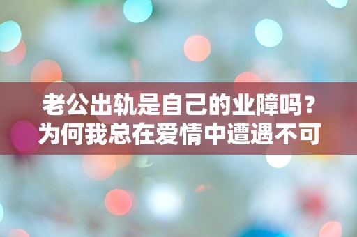 老公出轨是自己的业障吗？为何我总在爱情中遭遇不可解的命运！