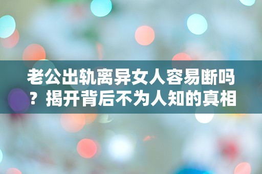 老公出轨离异女人容易断吗？揭开背后不为人知的真相！