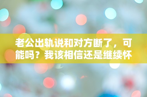 老公出轨说和对方断了，可能吗？我该相信还是继续怀疑？