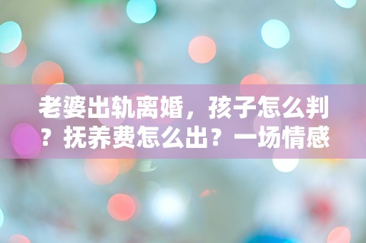 老婆出轨离婚，孩子怎么判？抚养费怎么出？一场情感风暴后的法律迷局！