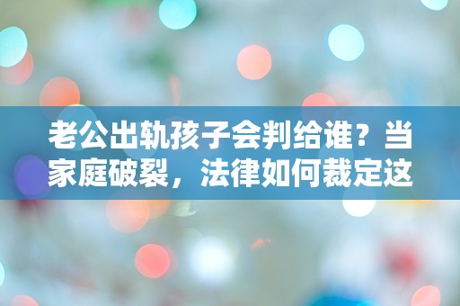 老公出轨孩子会判给谁？当家庭破裂，法律如何裁定这场感情风暴中的无辜生命？