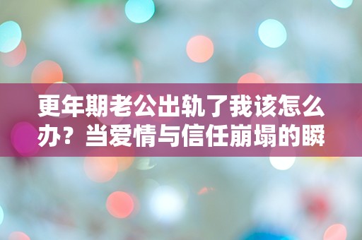 更年期老公出轨了我该怎么办？当爱情与信任崩塌的瞬间，我该如何面对未来？