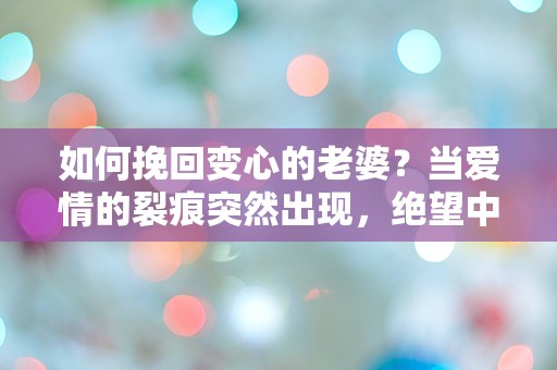 如何挽回变心的老婆？当爱情的裂痕突然出现，绝望中我该如何逆转局面？