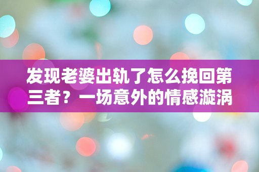 发现老婆出轨了怎么挽回第三者？一场意外的情感漩涡让我彻底迷失！