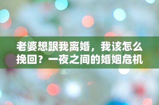 老婆想跟我离婚，我该怎么挽回？一夜之间的婚姻危机让我彻底迷茫！