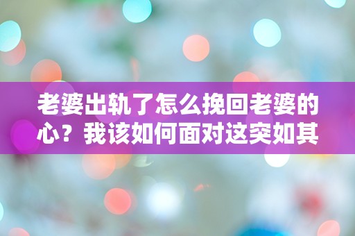 老婆出轨了怎么挽回老婆的心？我该如何面对这突如其来的危机？