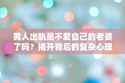 男人出轨是不爱自己的老婆了吗？揭开背后的复杂心理与情感迷雾！