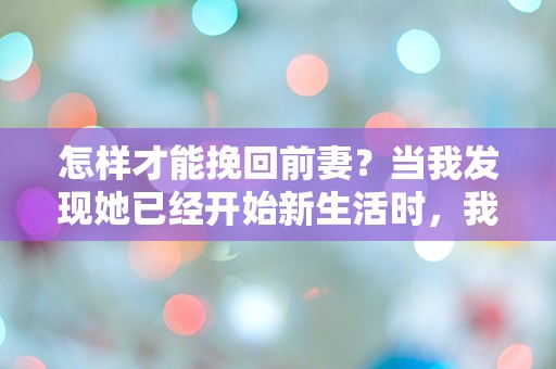 怎样才能挽回前妻？当我发现她已经开始新生活时，我该如何绝地反击？