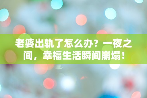 老婆出轨了怎么办？一夜之间，幸福生活瞬间崩塌！