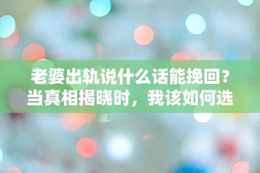 老婆出轨说什么话能挽回？当真相揭晓时，我该如何选择？