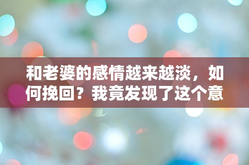 和老婆的感情越来越淡，如何挽回？我竟发现了这个意想不到的真相！