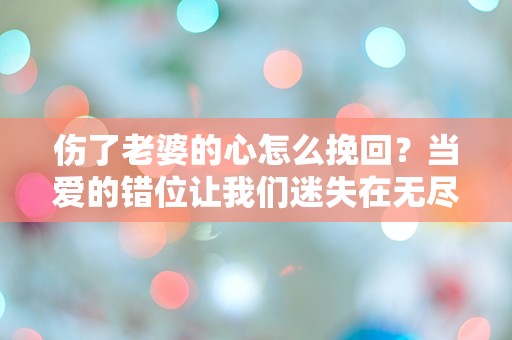 伤了老婆的心怎么挽回？当爱的错位让我们迷失在无尽的悔恨中！