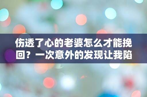 伤透了心的老婆怎么才能挽回？一次意外的发现让我陷入深深的困惑！