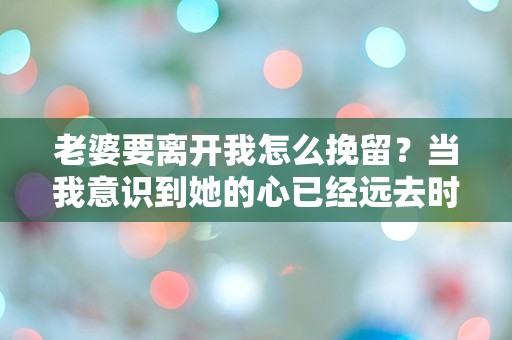 老婆要离开我怎么挽留？当我意识到她的心已经远去时，我该如何绝望求救！