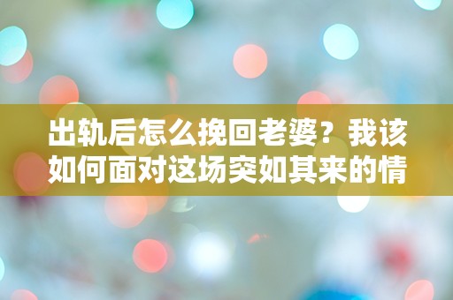 出轨后怎么挽回老婆？我该如何面对这场突如其来的情感危机！