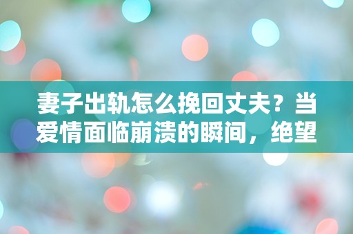 妻子出轨怎么挽回丈夫？当爱情面临崩溃的瞬间，绝望中寻求救赎的可能性