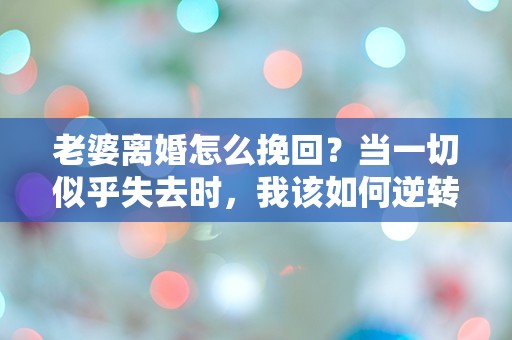 老婆离婚怎么挽回？当一切似乎失去时，我该如何逆转命运的棋局？