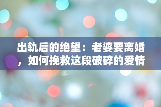 出轨后的绝望：老婆要离婚，如何挽救这段破碎的爱情？