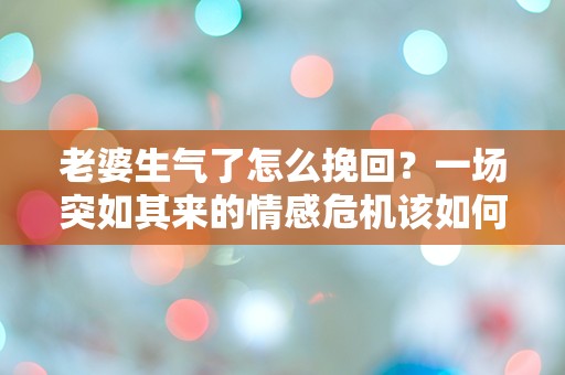 老婆生气了怎么挽回？一场突如其来的情感危机该如何解救！