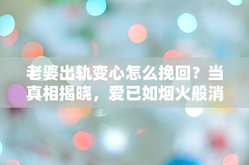 老婆出轨变心怎么挽回？当真相揭晓，爱已如烟火般消逝！