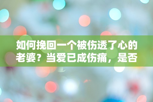 如何挽回一个被伤透了心的老婆？当爱已成伤痛，是否还有转机？