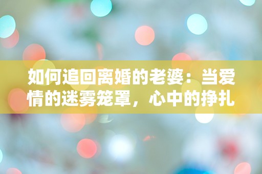 如何追回离婚的老婆：当爱情的迷雾笼罩，心中的挣扎与重燃的希望！