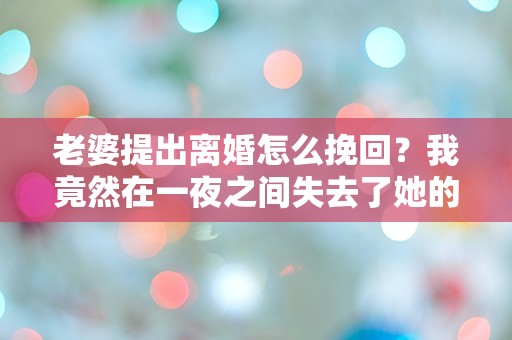 老婆提出离婚怎么挽回？我竟然在一夜之间失去了她的心！