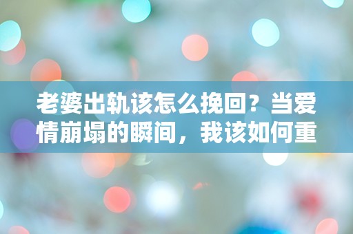 老婆出轨该怎么挽回？当爱情崩塌的瞬间，我该如何重建信任与希望？