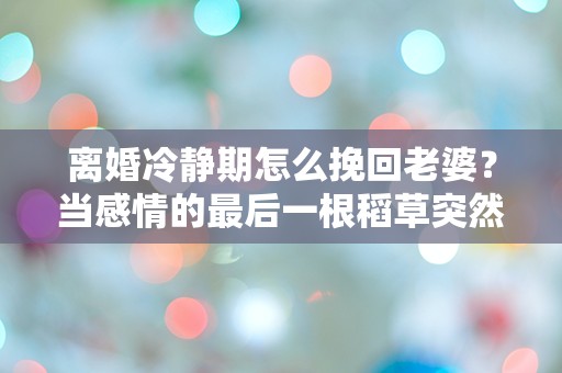 离婚冷静期怎么挽回老婆？当感情的最后一根稻草突然出现时，我该如何选择？