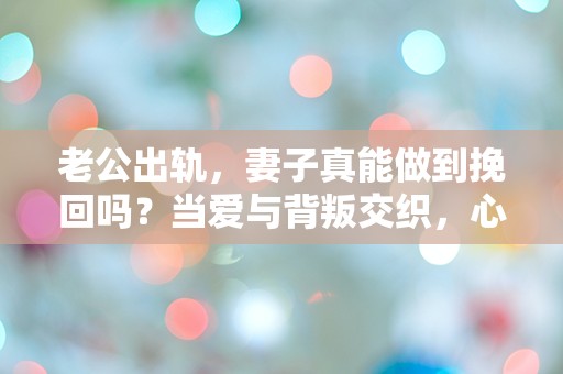 老公出轨，妻子真能做到挽回吗？当爱与背叛交织，心灵的挣扎何去何从？