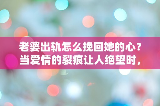 老婆出轨怎么挽回她的心？当爱情的裂痕让人绝望时，是否还有机会重拾幸福？