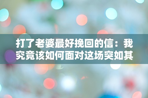 打了老婆最好挽回的信：我究竟该如何面对这场突如其来的危机？