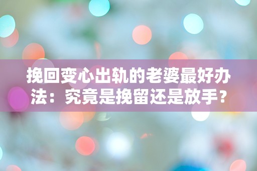 挽回变心出轨的老婆最好办法：究竟是挽留还是放手？令人匪夷所思的选择！