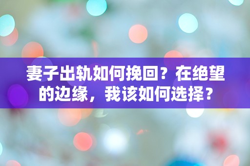 妻子出轨如何挽回？在绝望的边缘，我该如何选择？