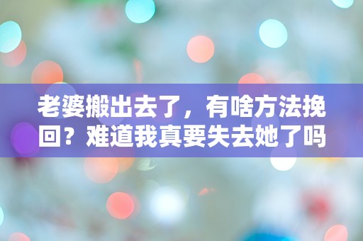 老婆搬出去了，有啥方法挽回？难道我真要失去她了吗？