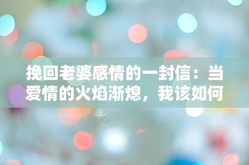 挽回老婆感情的一封信：当爱情的火焰渐熄，我该如何重燃心中的希望？